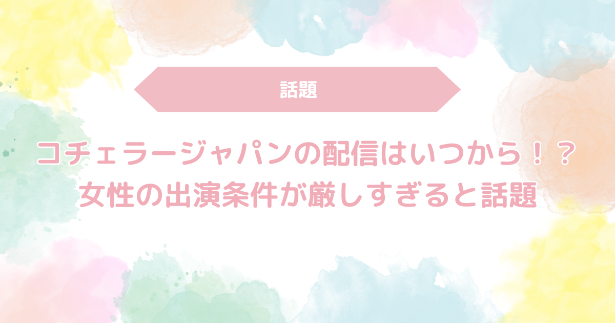 コチェラージャパンの配信はいつから！？女性の出演条件が厳しすぎると話題